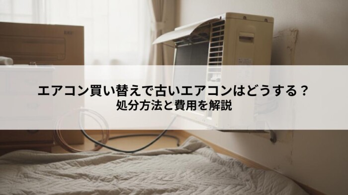 エアコン買い替えで古いエアコンはどうする？処分方法と費用を解説
