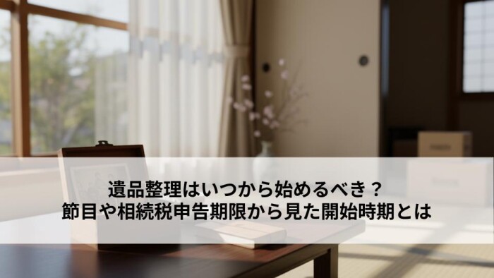 遺品整理はいつから始めるべき？節目や相続税申告期限から見た開始時期とは