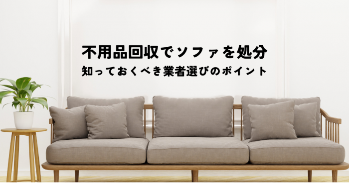 不用品回収でソファを処分する！知っておくべき業者選びのポイント