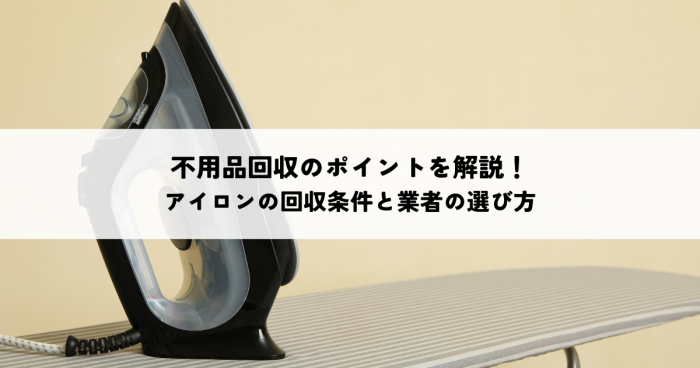 不用品回収のポイントを解説！アイロンの回収条件と業者の選び方