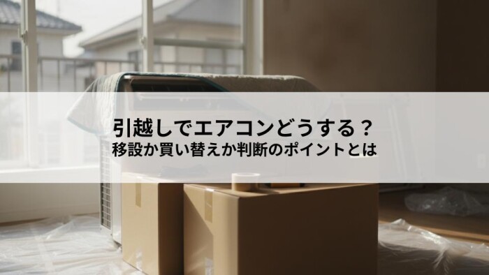 引越しでエアコンどうする？移設か買い替えか判断のポイントとは