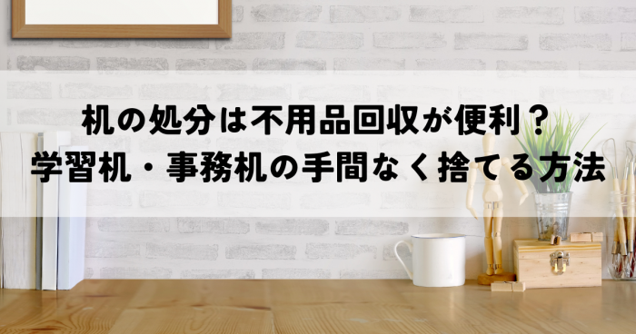 机の処分は不用品回収が便利？学習机・事務机の手間なく捨てる方法を解説