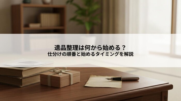 遺品整理は何から始める？遺言書確認や仕分けの順番と始めるタイミングを解説