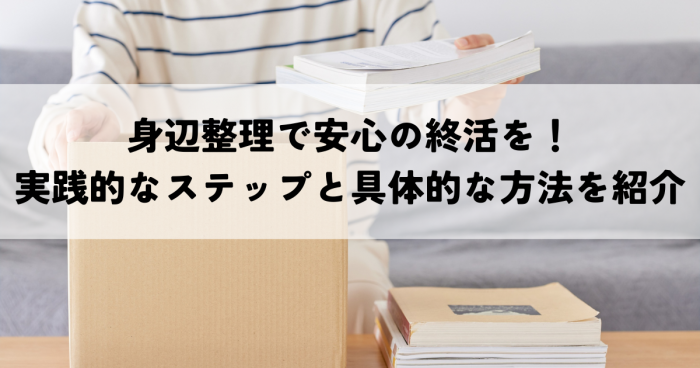 身辺整理で安心の終活を！実践的なステップと具体的な方法を紹介